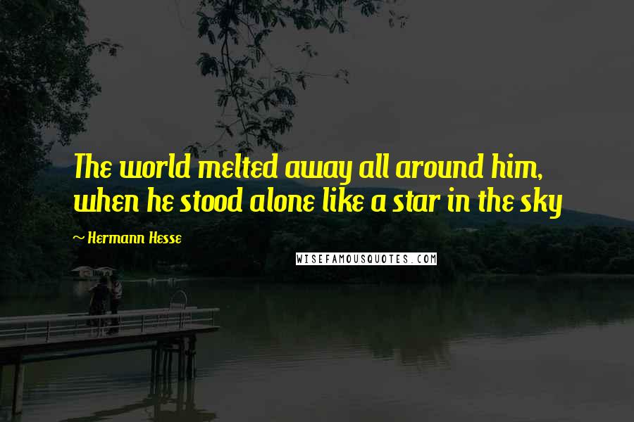 Hermann Hesse Quotes: The world melted away all around him, when he stood alone like a star in the sky