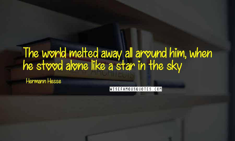 Hermann Hesse Quotes: The world melted away all around him, when he stood alone like a star in the sky