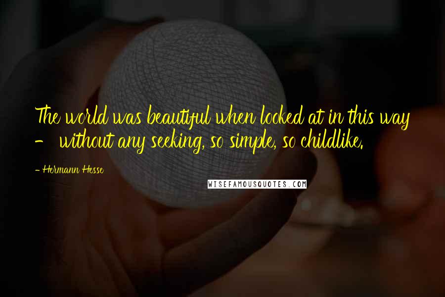 Hermann Hesse Quotes: The world was beautiful when looked at in this way - without any seeking, so simple, so childlike.