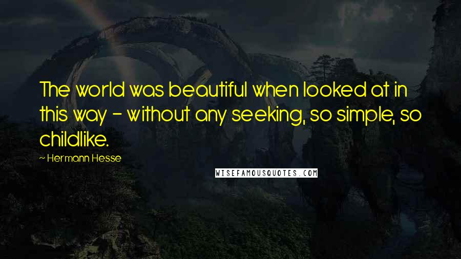 Hermann Hesse Quotes: The world was beautiful when looked at in this way - without any seeking, so simple, so childlike.