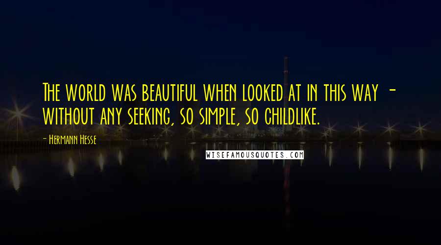 Hermann Hesse Quotes: The world was beautiful when looked at in this way - without any seeking, so simple, so childlike.