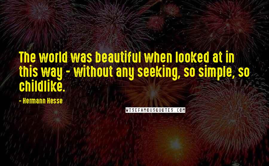 Hermann Hesse Quotes: The world was beautiful when looked at in this way - without any seeking, so simple, so childlike.