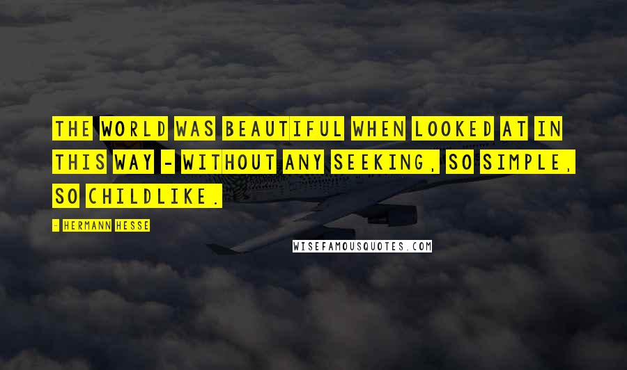 Hermann Hesse Quotes: The world was beautiful when looked at in this way - without any seeking, so simple, so childlike.