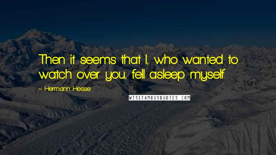 Hermann Hesse Quotes: Then it seems that I, who wanted to watch over you, fell asleep myself.