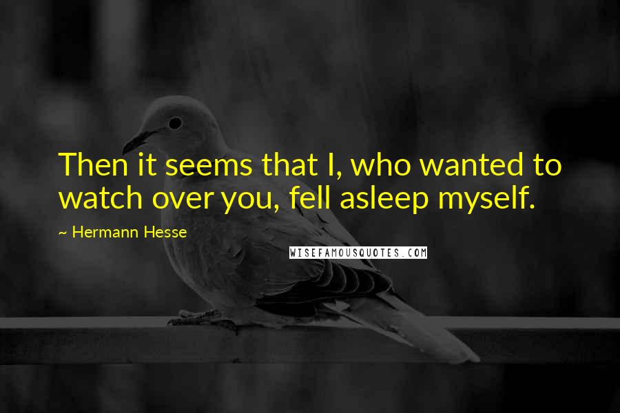 Hermann Hesse Quotes: Then it seems that I, who wanted to watch over you, fell asleep myself.