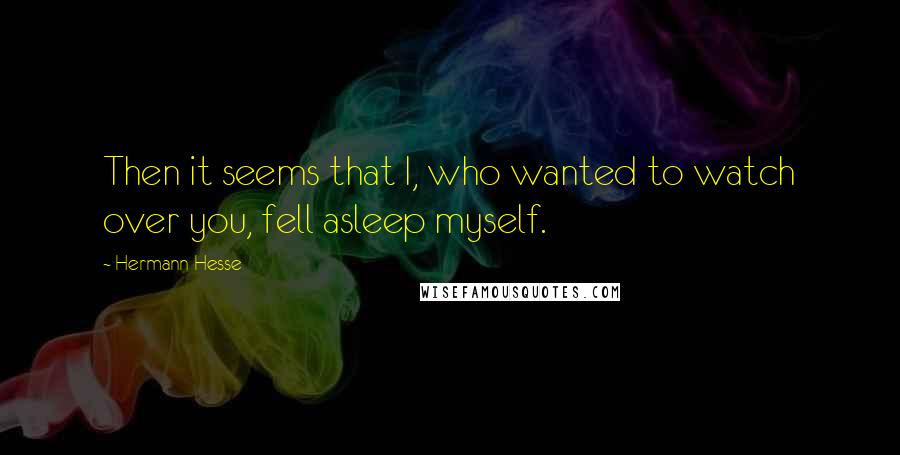 Hermann Hesse Quotes: Then it seems that I, who wanted to watch over you, fell asleep myself.