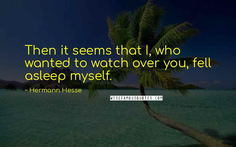 Hermann Hesse Quotes: Then it seems that I, who wanted to watch over you, fell asleep myself.