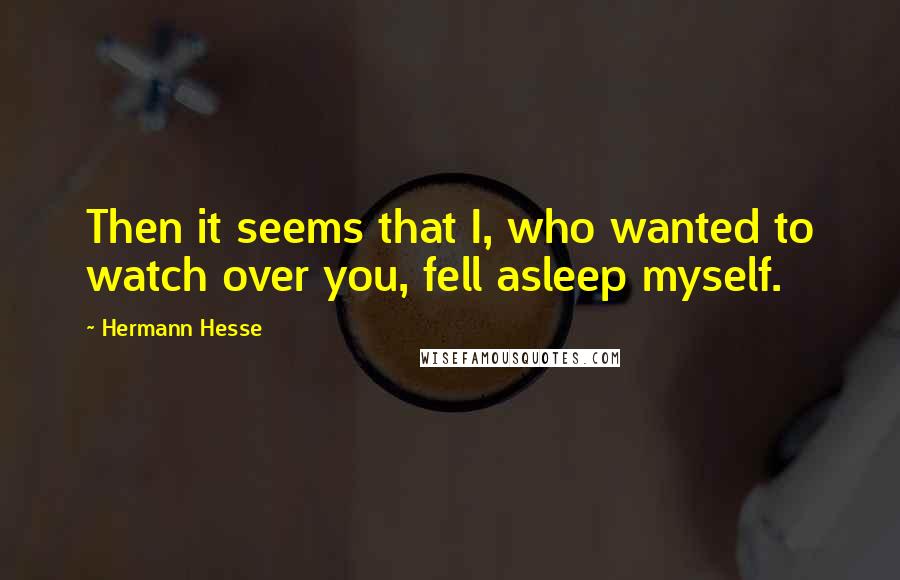 Hermann Hesse Quotes: Then it seems that I, who wanted to watch over you, fell asleep myself.