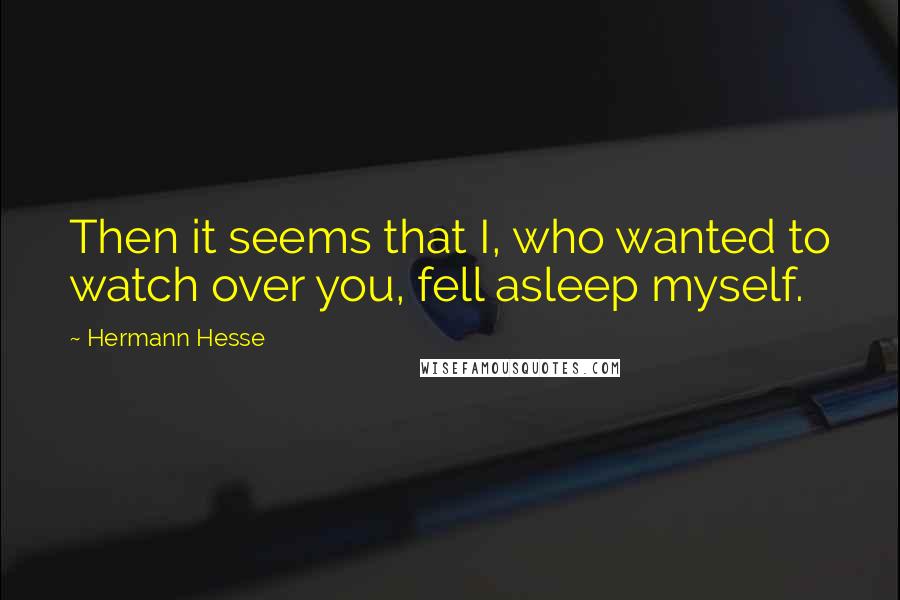 Hermann Hesse Quotes: Then it seems that I, who wanted to watch over you, fell asleep myself.