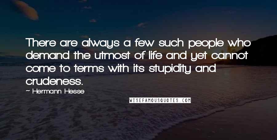 Hermann Hesse Quotes: There are always a few such people who demand the utmost of life and yet cannot come to terms with its stupidity and crudeness.