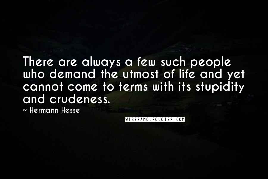 Hermann Hesse Quotes: There are always a few such people who demand the utmost of life and yet cannot come to terms with its stupidity and crudeness.