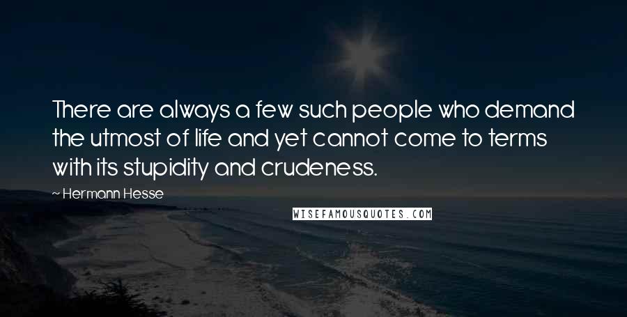 Hermann Hesse Quotes: There are always a few such people who demand the utmost of life and yet cannot come to terms with its stupidity and crudeness.