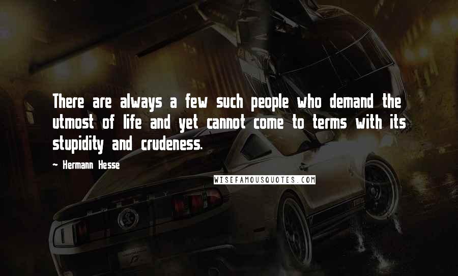 Hermann Hesse Quotes: There are always a few such people who demand the utmost of life and yet cannot come to terms with its stupidity and crudeness.