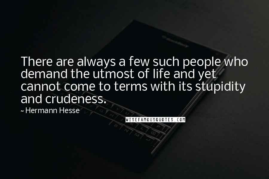 Hermann Hesse Quotes: There are always a few such people who demand the utmost of life and yet cannot come to terms with its stupidity and crudeness.