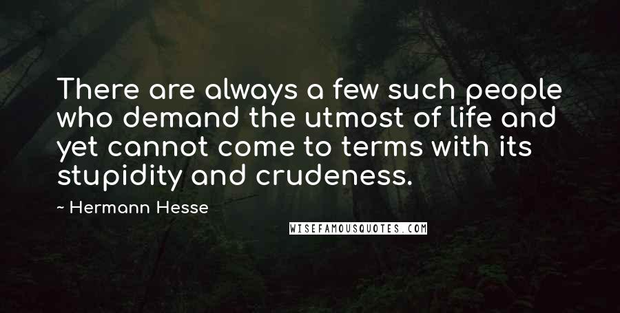 Hermann Hesse Quotes: There are always a few such people who demand the utmost of life and yet cannot come to terms with its stupidity and crudeness.
