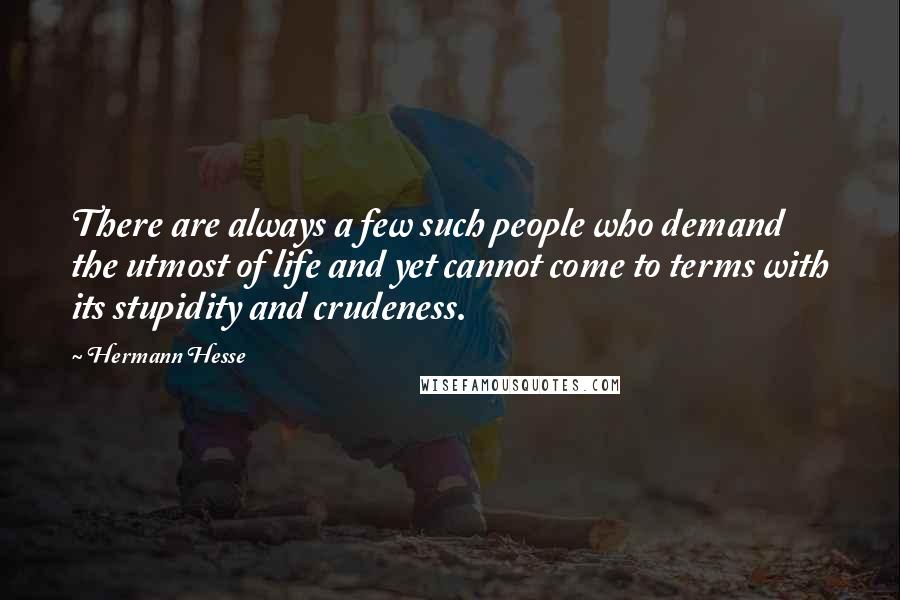 Hermann Hesse Quotes: There are always a few such people who demand the utmost of life and yet cannot come to terms with its stupidity and crudeness.