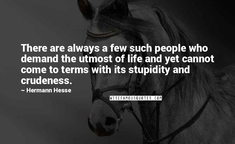 Hermann Hesse Quotes: There are always a few such people who demand the utmost of life and yet cannot come to terms with its stupidity and crudeness.