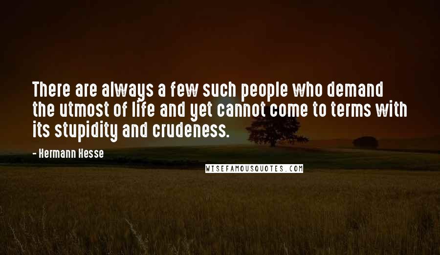 Hermann Hesse Quotes: There are always a few such people who demand the utmost of life and yet cannot come to terms with its stupidity and crudeness.