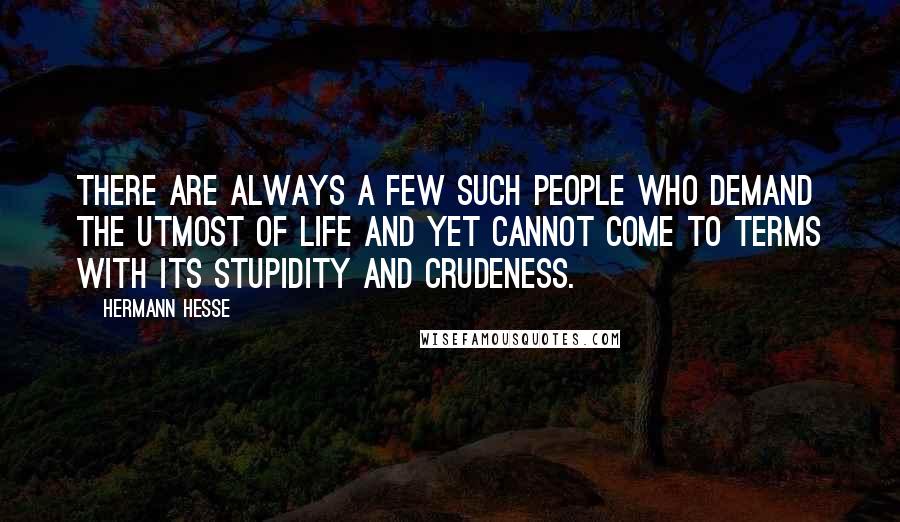 Hermann Hesse Quotes: There are always a few such people who demand the utmost of life and yet cannot come to terms with its stupidity and crudeness.