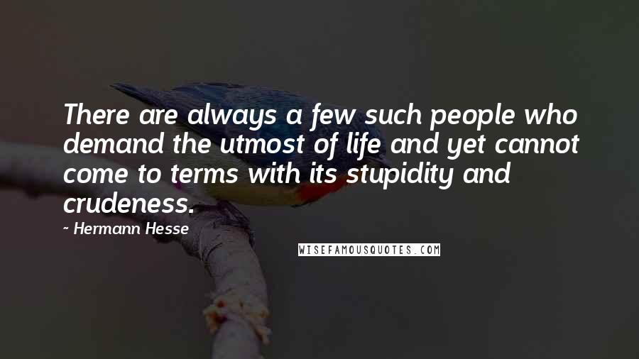 Hermann Hesse Quotes: There are always a few such people who demand the utmost of life and yet cannot come to terms with its stupidity and crudeness.