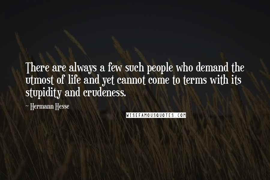 Hermann Hesse Quotes: There are always a few such people who demand the utmost of life and yet cannot come to terms with its stupidity and crudeness.