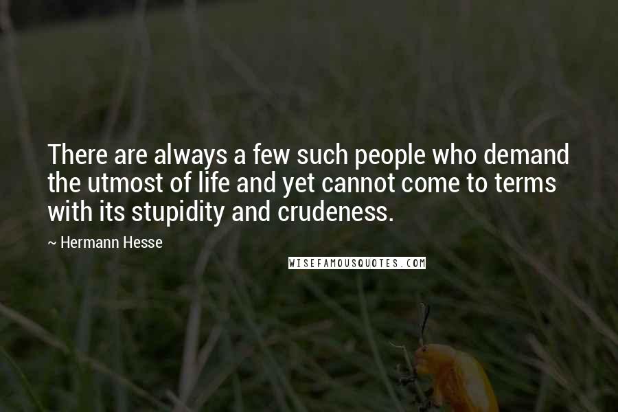 Hermann Hesse Quotes: There are always a few such people who demand the utmost of life and yet cannot come to terms with its stupidity and crudeness.