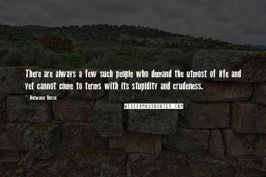 Hermann Hesse Quotes: There are always a few such people who demand the utmost of life and yet cannot come to terms with its stupidity and crudeness.