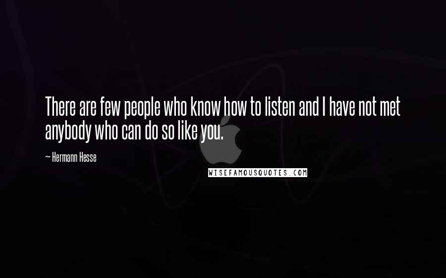 Hermann Hesse Quotes: There are few people who know how to listen and I have not met anybody who can do so like you.