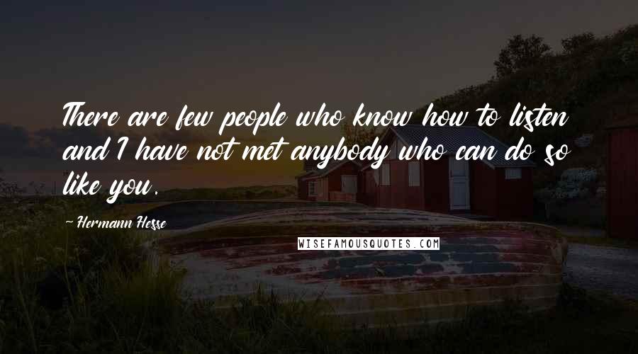 Hermann Hesse Quotes: There are few people who know how to listen and I have not met anybody who can do so like you.