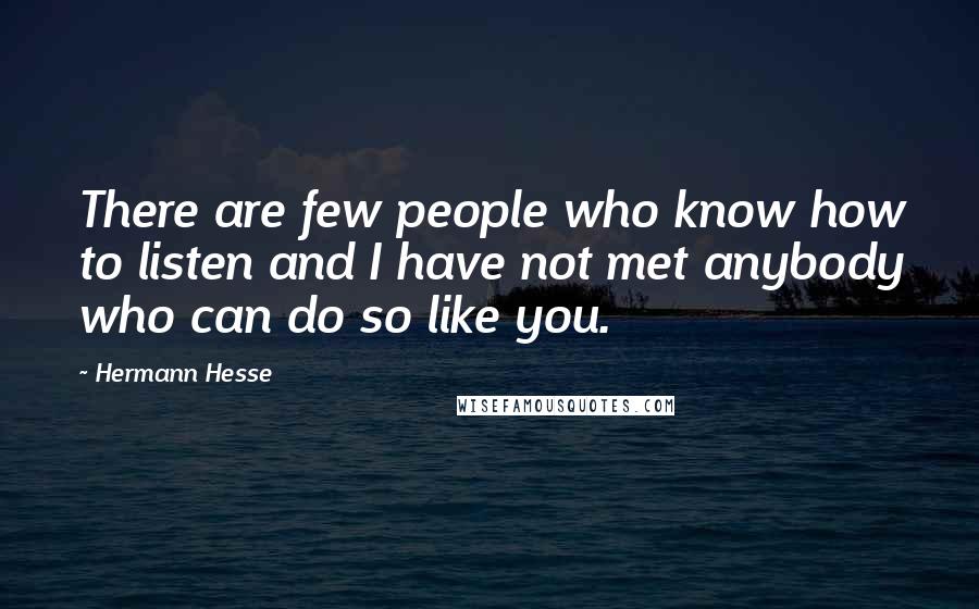 Hermann Hesse Quotes: There are few people who know how to listen and I have not met anybody who can do so like you.