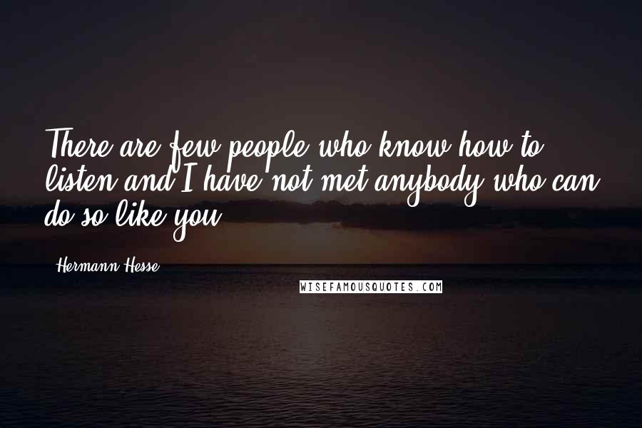 Hermann Hesse Quotes: There are few people who know how to listen and I have not met anybody who can do so like you.