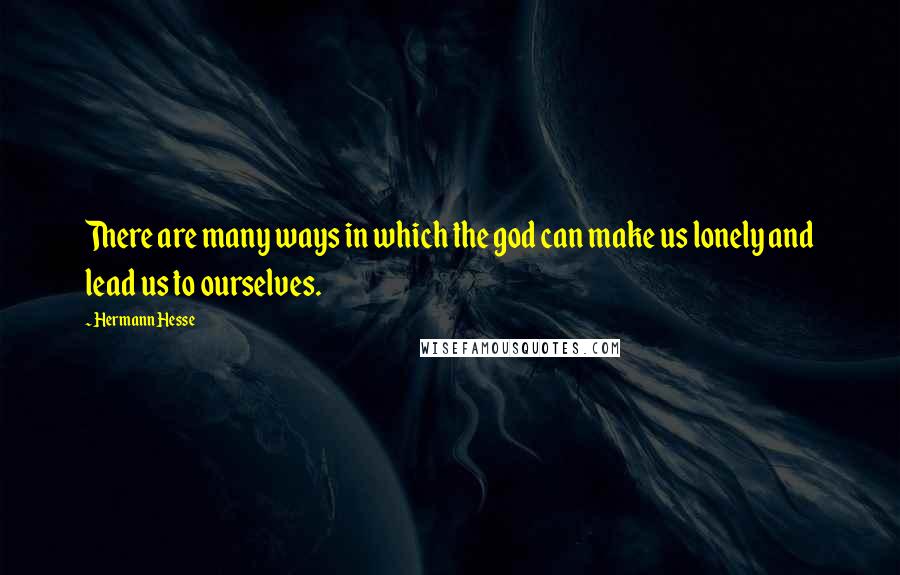 Hermann Hesse Quotes: There are many ways in which the god can make us lonely and lead us to ourselves.