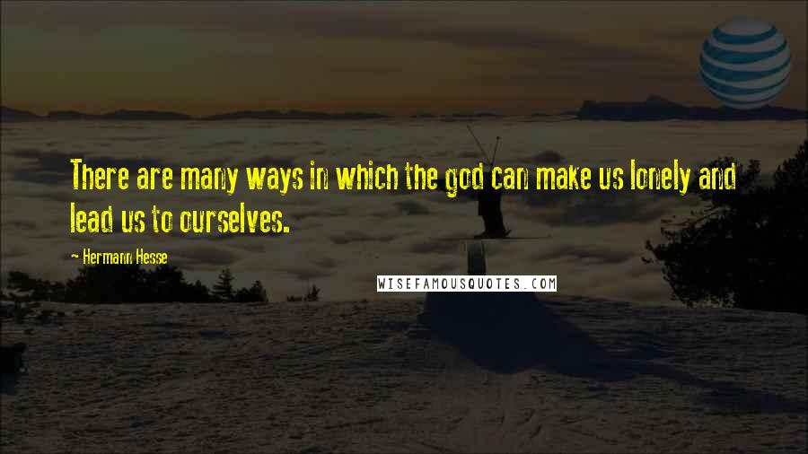 Hermann Hesse Quotes: There are many ways in which the god can make us lonely and lead us to ourselves.