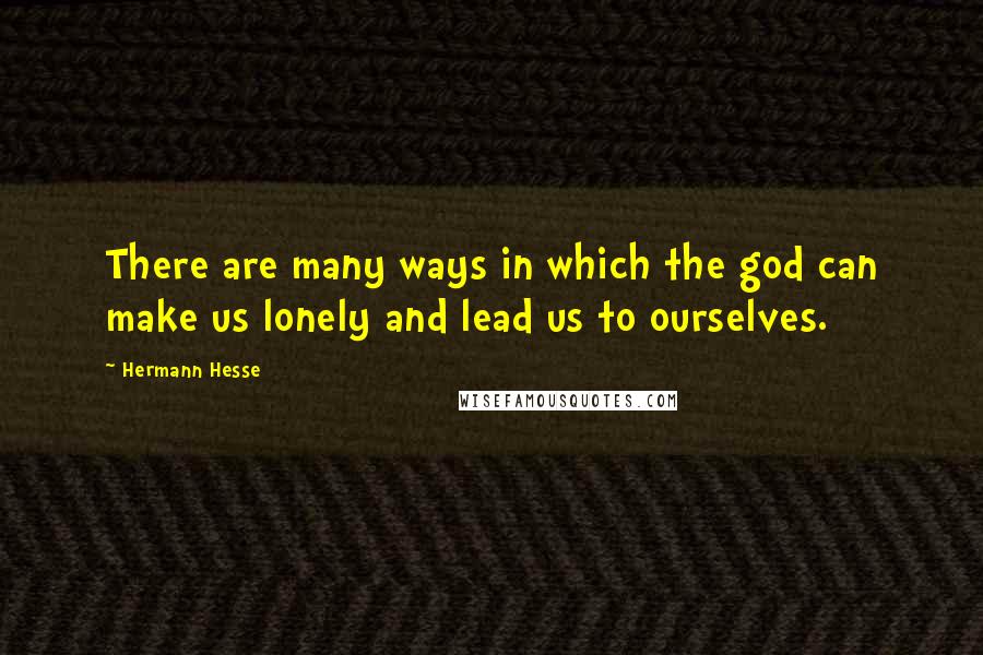 Hermann Hesse Quotes: There are many ways in which the god can make us lonely and lead us to ourselves.