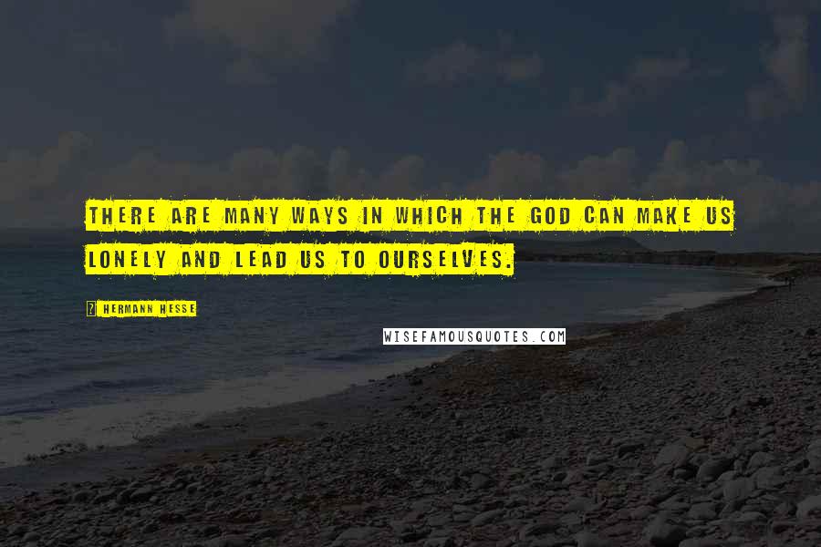 Hermann Hesse Quotes: There are many ways in which the god can make us lonely and lead us to ourselves.