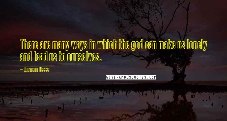 Hermann Hesse Quotes: There are many ways in which the god can make us lonely and lead us to ourselves.