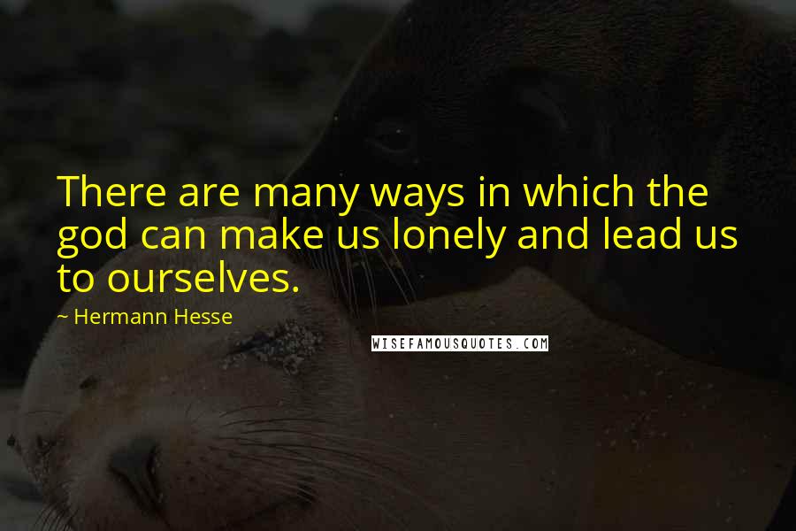 Hermann Hesse Quotes: There are many ways in which the god can make us lonely and lead us to ourselves.