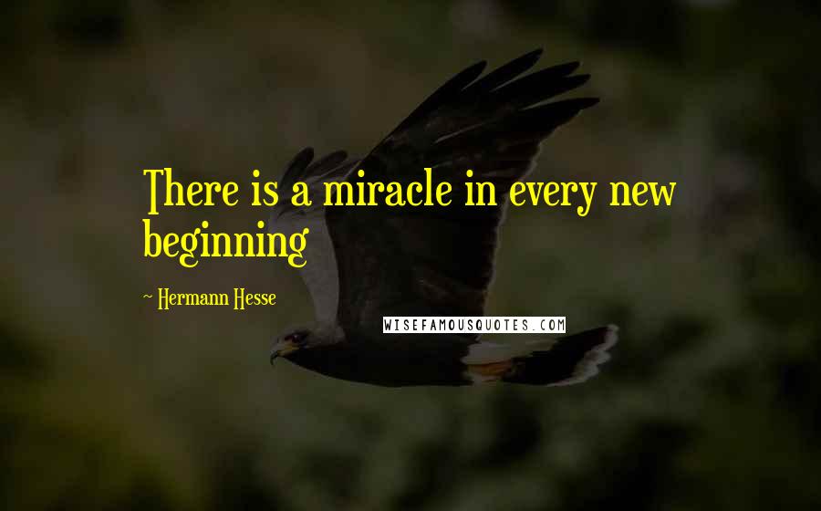 Hermann Hesse Quotes: There is a miracle in every new beginning