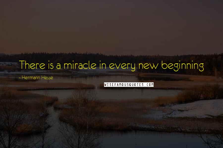 Hermann Hesse Quotes: There is a miracle in every new beginning