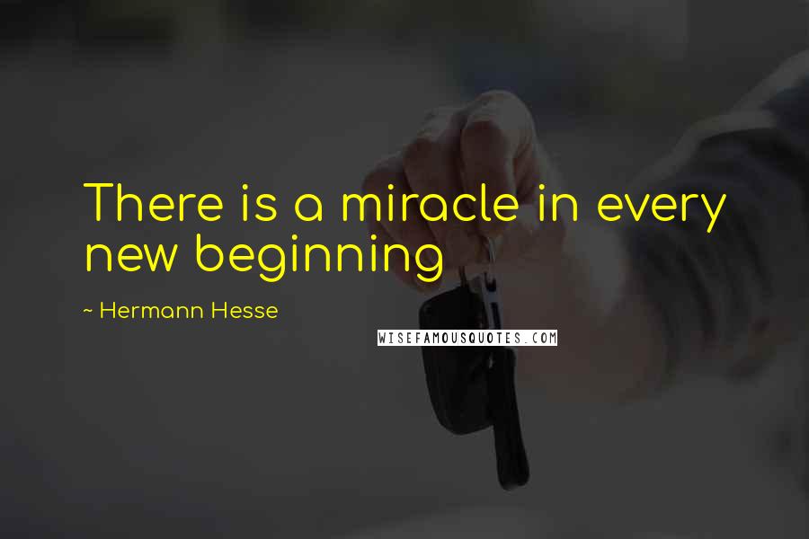 Hermann Hesse Quotes: There is a miracle in every new beginning