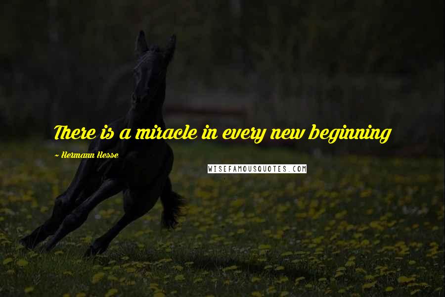 Hermann Hesse Quotes: There is a miracle in every new beginning