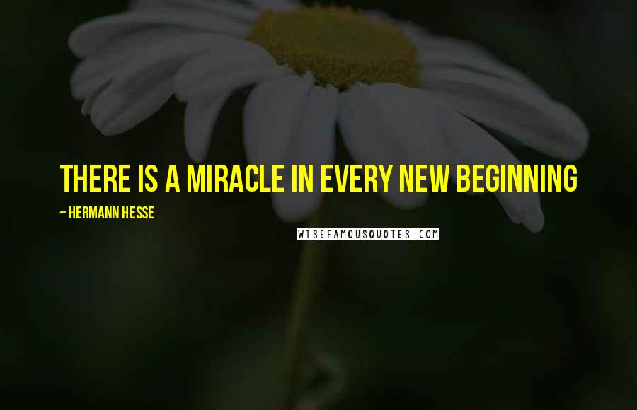 Hermann Hesse Quotes: There is a miracle in every new beginning