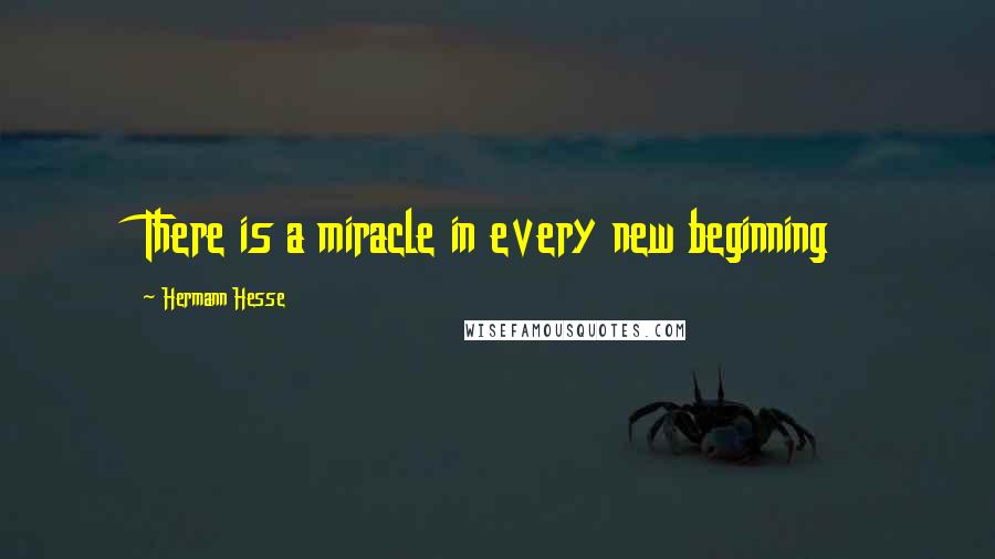 Hermann Hesse Quotes: There is a miracle in every new beginning