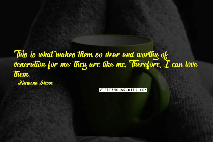 Hermann Hesse Quotes: This is what makes them so dear and worthy of veneration for me: they are like me. Therefore, I can love them.