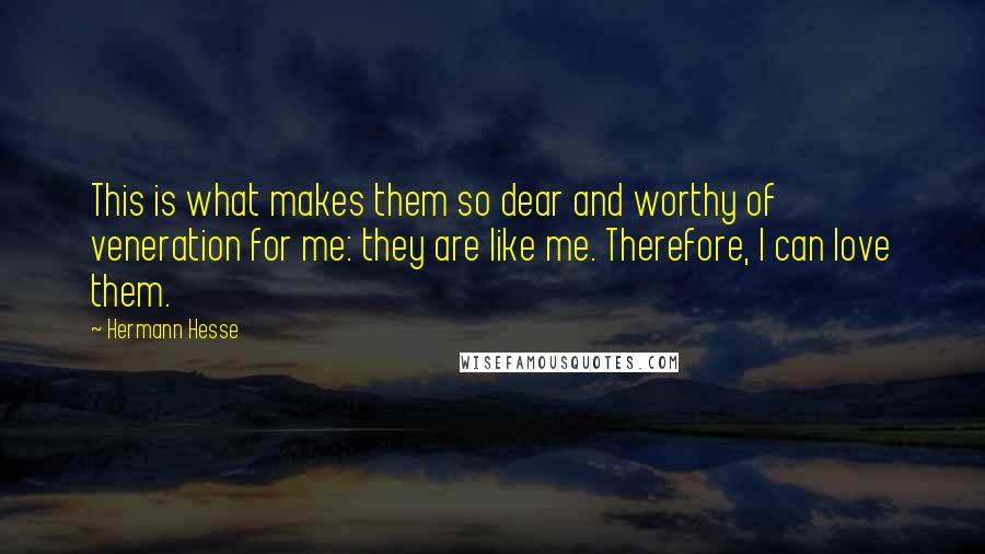 Hermann Hesse Quotes: This is what makes them so dear and worthy of veneration for me: they are like me. Therefore, I can love them.