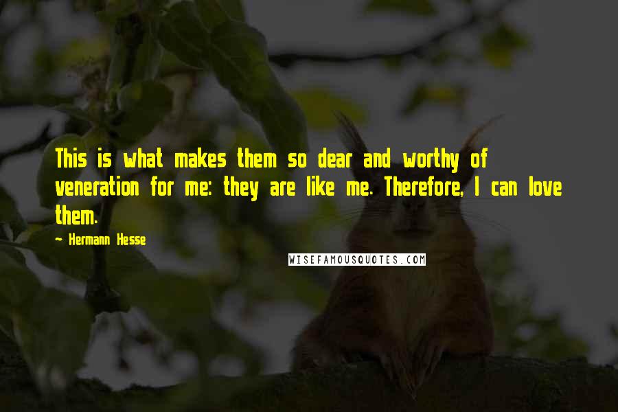 Hermann Hesse Quotes: This is what makes them so dear and worthy of veneration for me: they are like me. Therefore, I can love them.