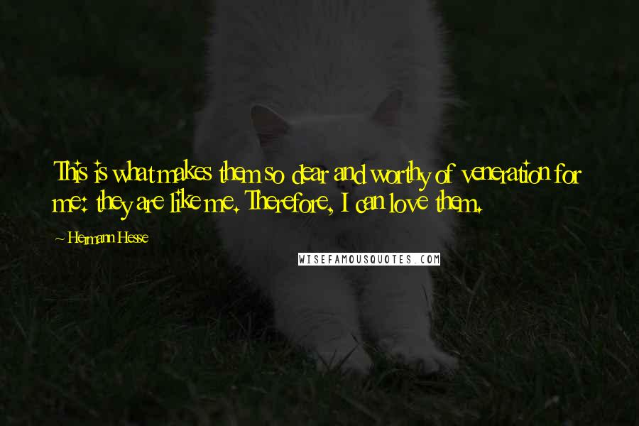 Hermann Hesse Quotes: This is what makes them so dear and worthy of veneration for me: they are like me. Therefore, I can love them.