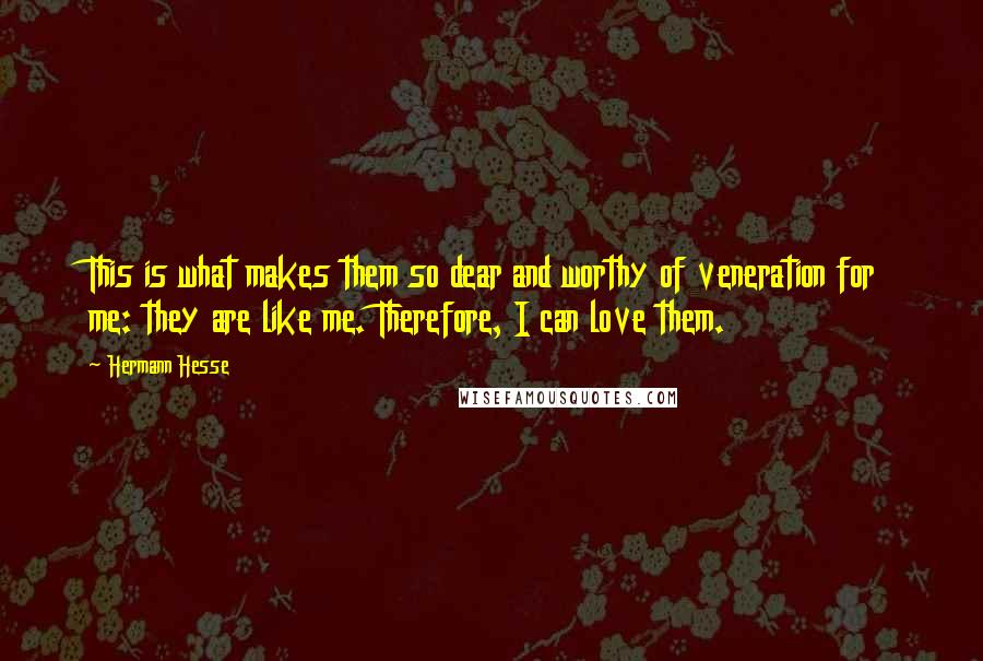 Hermann Hesse Quotes: This is what makes them so dear and worthy of veneration for me: they are like me. Therefore, I can love them.