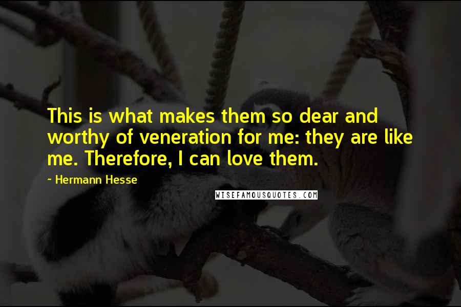 Hermann Hesse Quotes: This is what makes them so dear and worthy of veneration for me: they are like me. Therefore, I can love them.