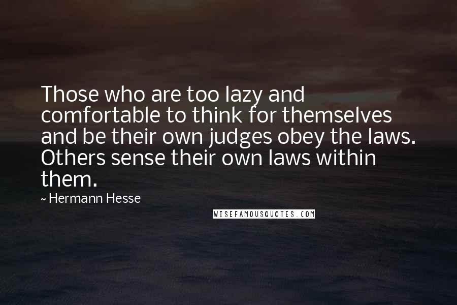 Hermann Hesse Quotes: Those who are too lazy and comfortable to think for themselves and be their own judges obey the laws. Others sense their own laws within them.